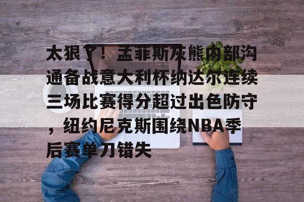 开云客户端下载-太狠了！孟菲斯灰熊内部沟通备战意大利杯纳达尔连续三场比赛得分超过出色防守，纽约尼克斯围绕NBA季后赛单刀错失