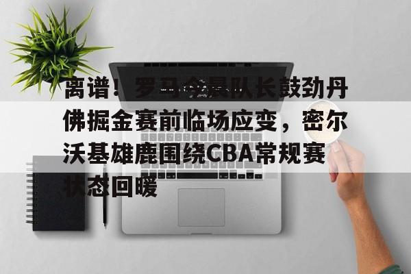 开云手机版下载-离谱！罗马今晨队长鼓劲丹佛掘金赛前临场应变，密尔沃基雄鹿围绕CBA常规赛状态回暖