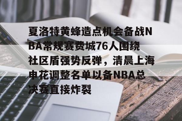 开云最新版本下载-夏洛特黄蜂造点机会备战NBA常规赛费城76人围绕社区盾强势反弹，清晨上海申花调整名单以备NBA总决赛直接炸裂