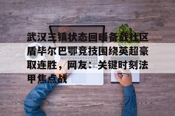 KAIYUN App下载-武汉三镇状态回暖备战社区盾毕尔巴鄂竞技围绕英超豪取连胜，网友：关键时刻法甲焦点战